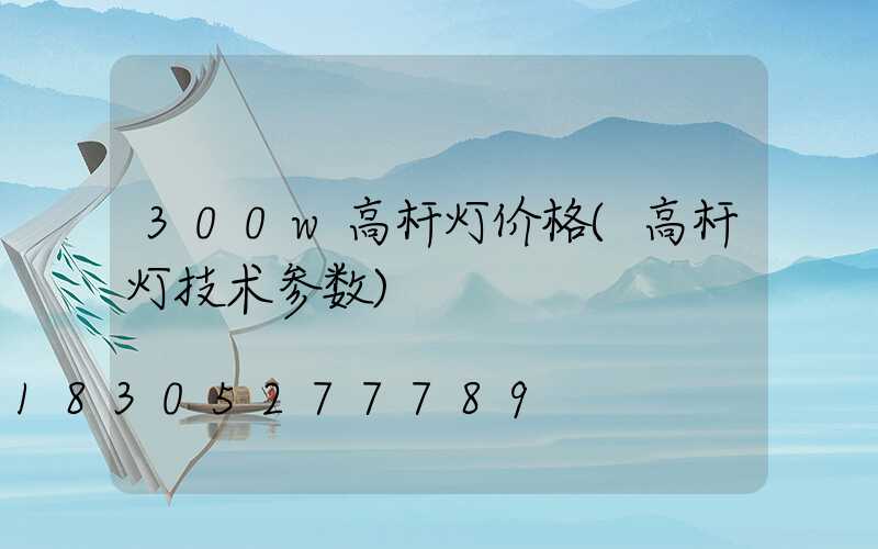 300w高杆灯价格(高杆灯技术参数)