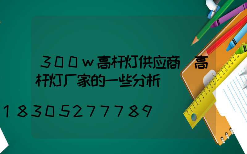 300w高杆灯供应商(高杆灯厂家的一些分析)