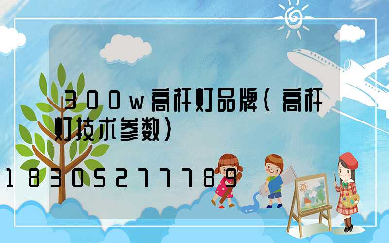 300w高杆灯品牌(高杆灯技术参数)