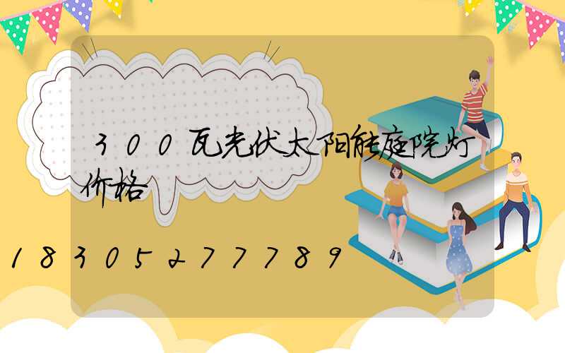 300瓦光伏太阳能庭院灯价格