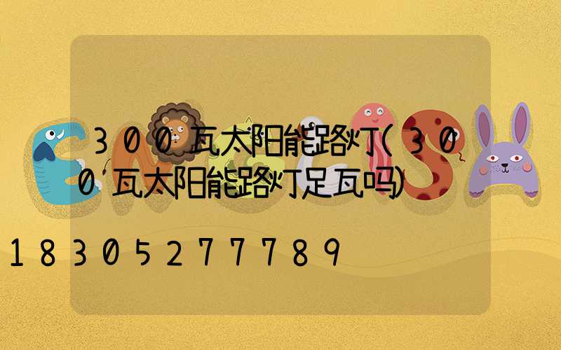 300瓦太阳能路灯(300瓦太阳能路灯足瓦吗)