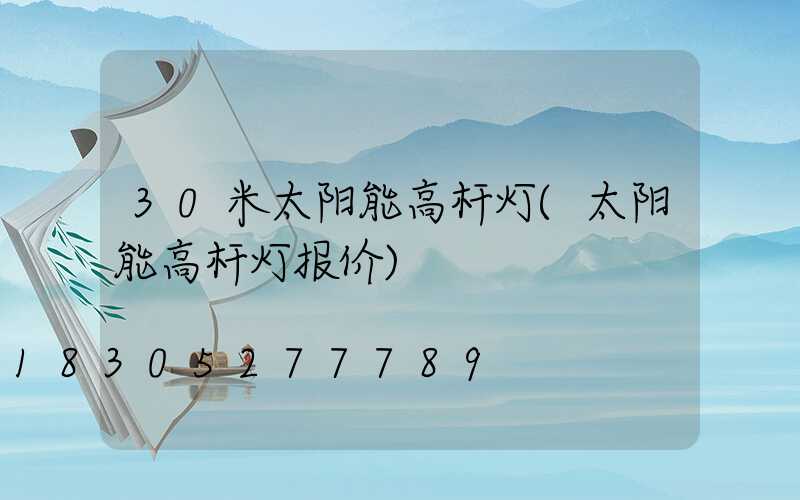30米太阳能高杆灯(太阳能高杆灯报价)