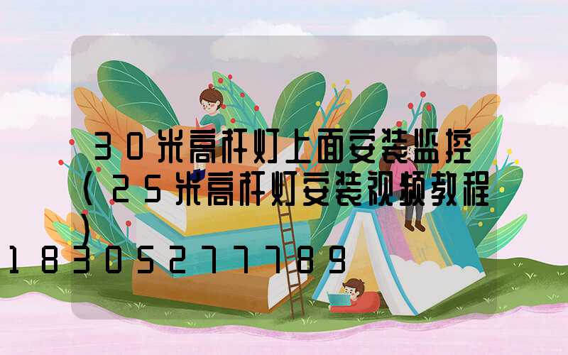 30米高杆灯上面安装监控(25米高杆灯安装视频教程)