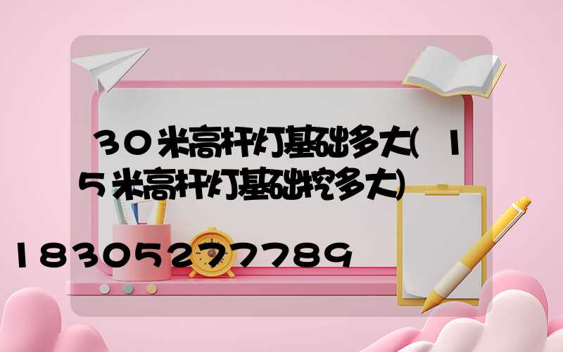 30米高杆灯基础多大(15米高杆灯基础挖多大)