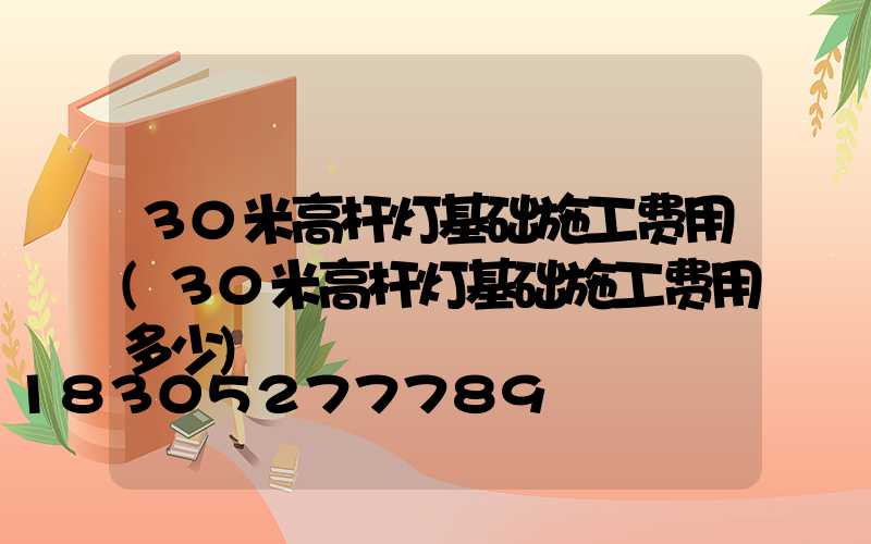30米高杆灯基础施工费用(30米高杆灯基础施工费用多少)