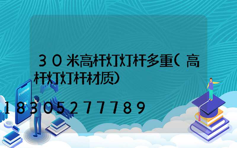 30米高杆灯灯杆多重(高杆灯灯杆材质)
