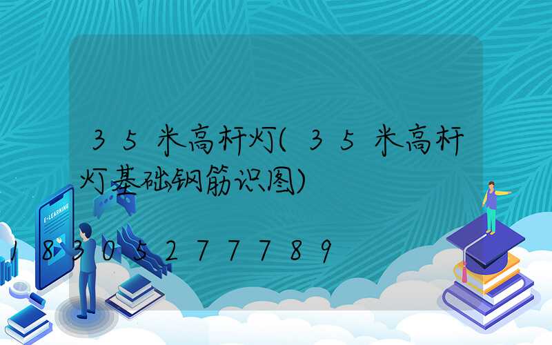 35米高杆灯(35米高杆灯基础钢筋识图)