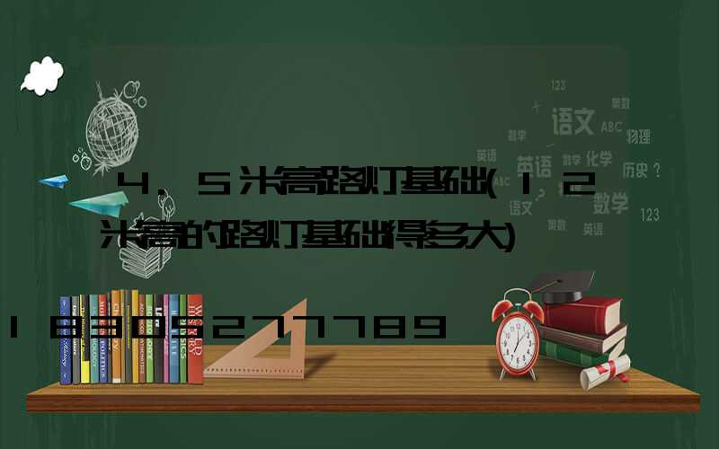 4.5米高路灯基础(12米高的路灯基础得多大)