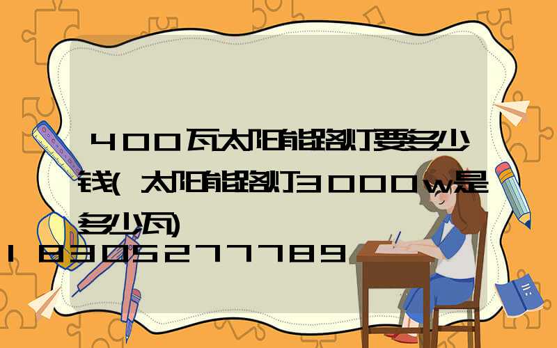 400瓦太阳能路灯要多少钱(太阳能路灯3000w是多少瓦)