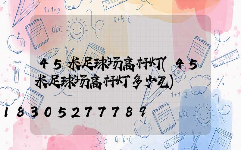 45米足球场高杆灯(45米足球场高杆灯多少瓦)