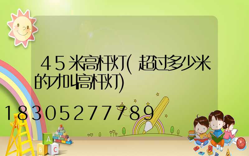 45米高杆灯(超过多少米的才叫高杆灯)