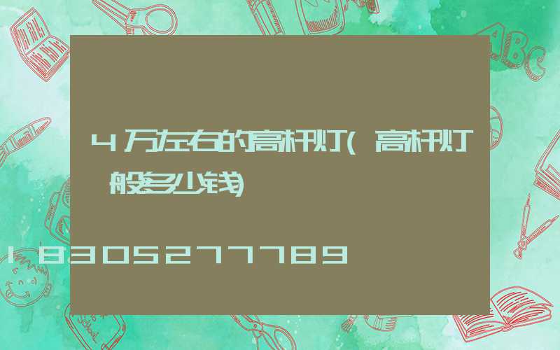 4万左右的高杆灯(高杆灯一般多少钱)