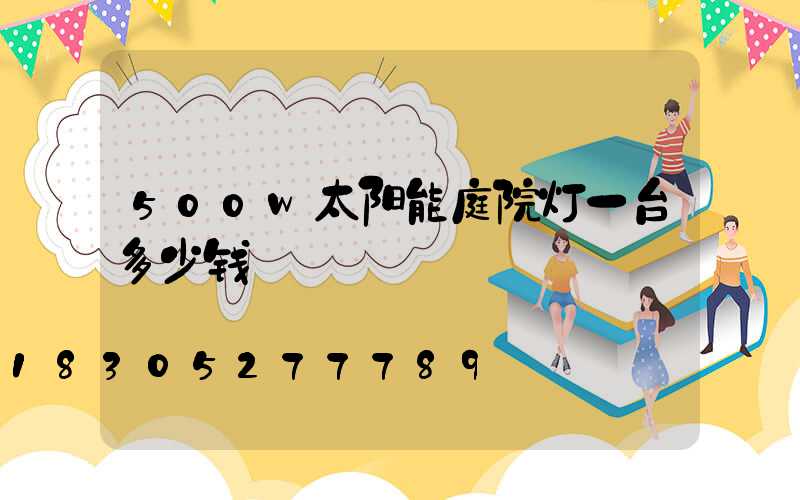 500w太阳能庭院灯一台多少钱