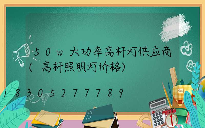 50w大功率高杆灯供应商(高杆照明灯价格)