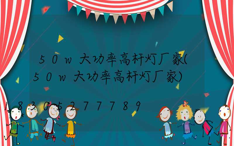 50w大功率高杆灯厂家(50w大功率高杆灯厂家)