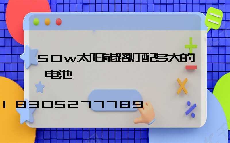 50w太阳能路灯配多大的锂电池