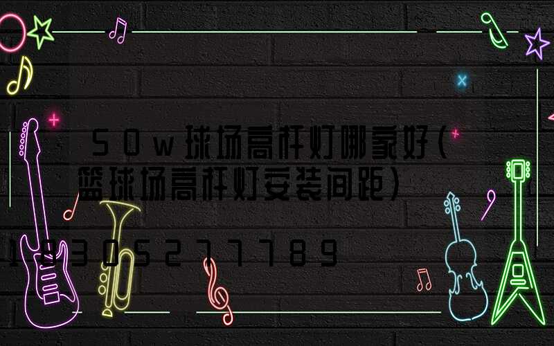 50w球场高杆灯哪家好(篮球场高杆灯安装间距)