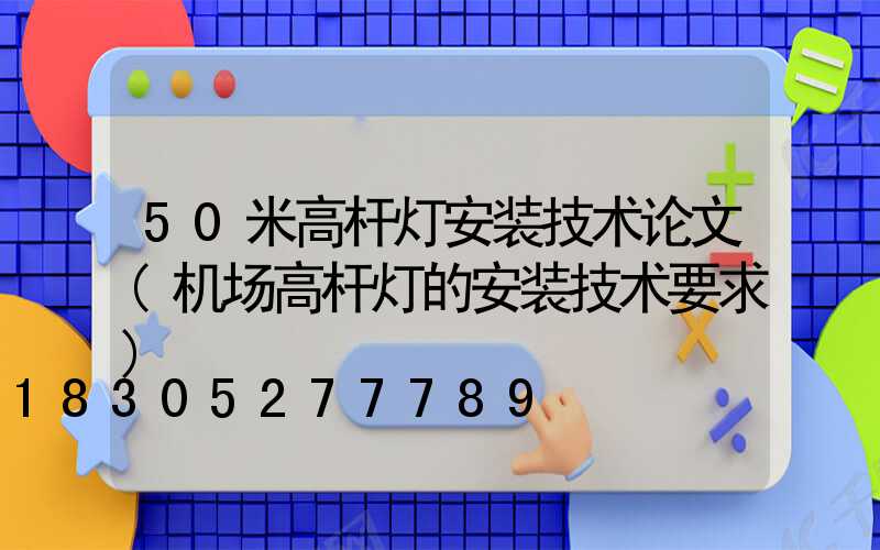 50米高杆灯安装技术论文(机场高杆灯的安装技术要求)