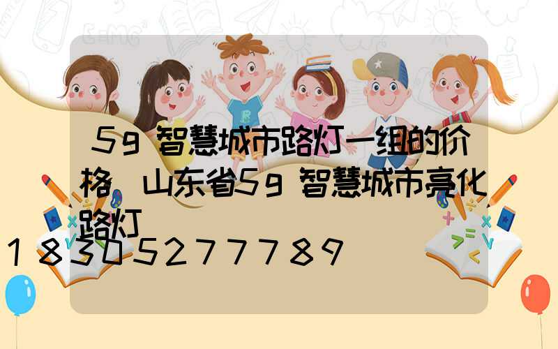 5g智慧城市路灯一组的价格(山东省5g智慧城市亮化路灯)