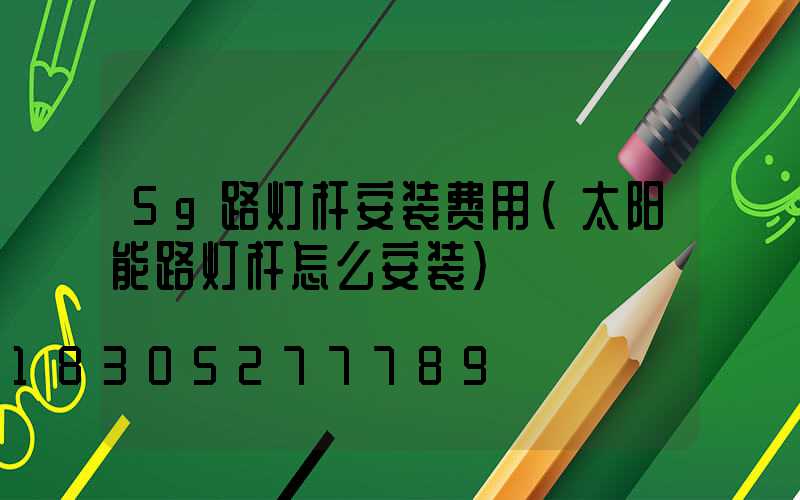 5g路灯杆安装费用(太阳能路灯杆怎么安装)
