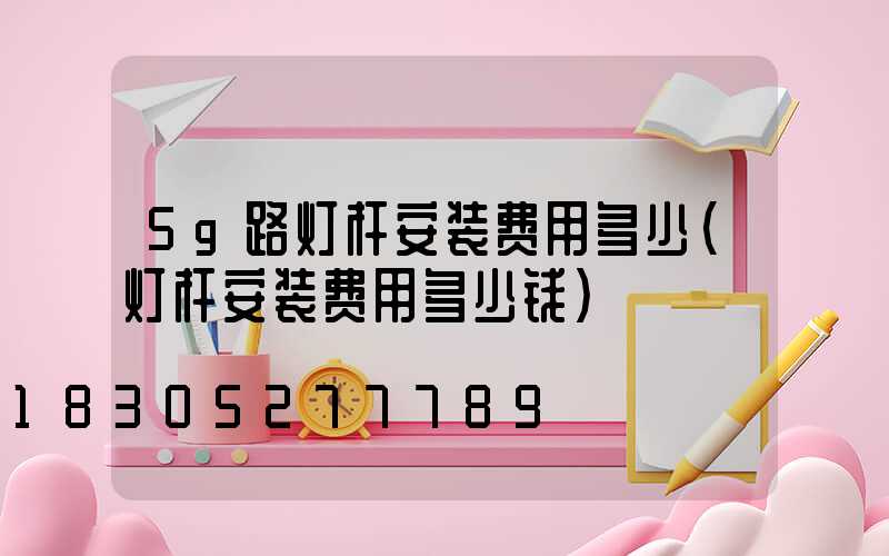 5g路灯杆安装费用多少(灯杆安装费用多少钱)