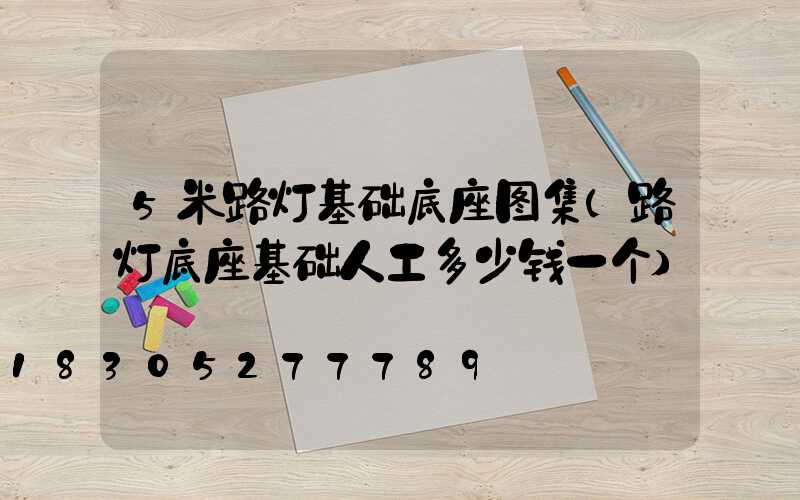 5米路灯基础底座图集(路灯底座基础人工多少钱一个)