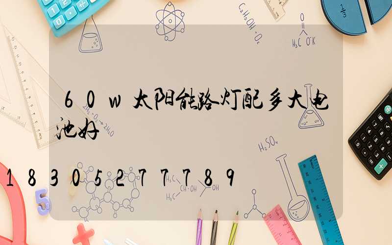 60w太阳能路灯配多大电池好