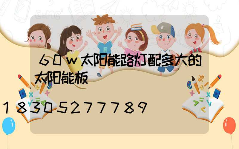 60w太阳能路灯配多大的太阳能板