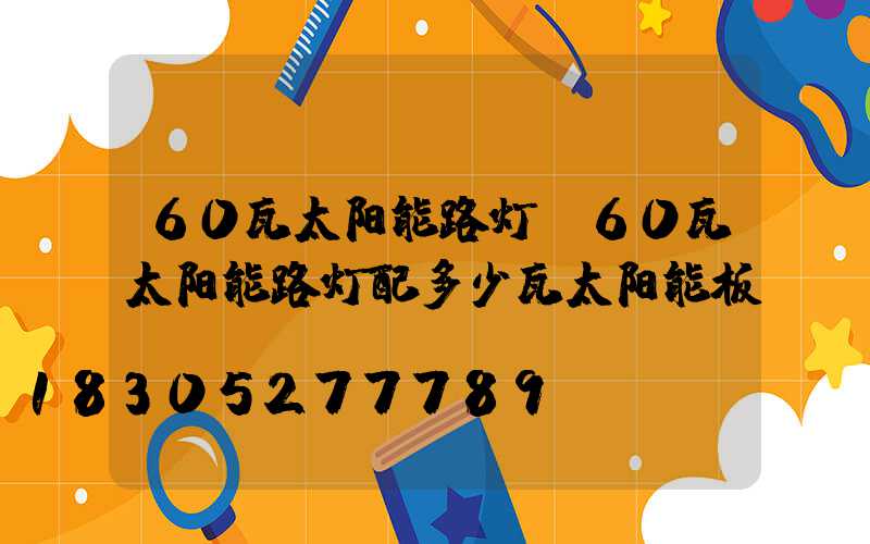 60瓦太阳能路灯(60瓦太阳能路灯配多少瓦太阳能板)