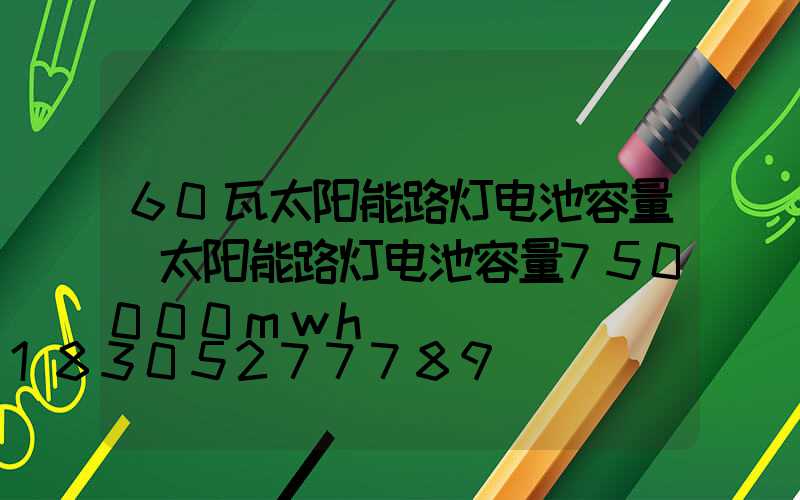 60瓦太阳能路灯电池容量(太阳能路灯电池容量750000mwh)