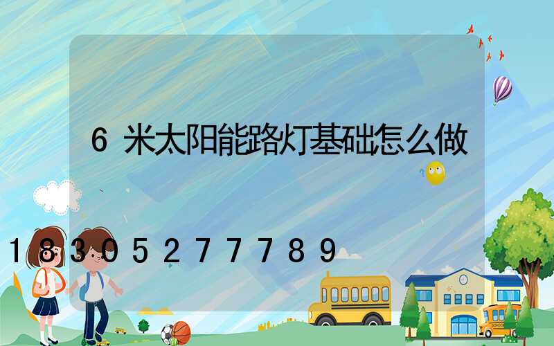 6米太阳能路灯基础怎么做