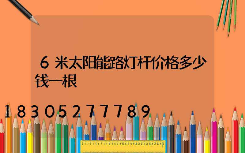 6米太阳能路灯杆价格多少钱一根