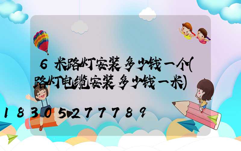 6米路灯安装多少钱一个(路灯电缆安装多少钱一米)