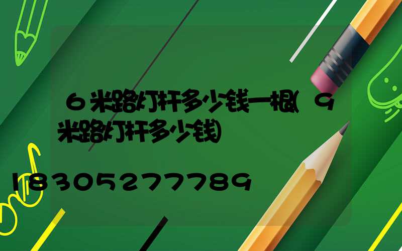 6米路灯杆多少钱一根(9米路灯杆多少钱)