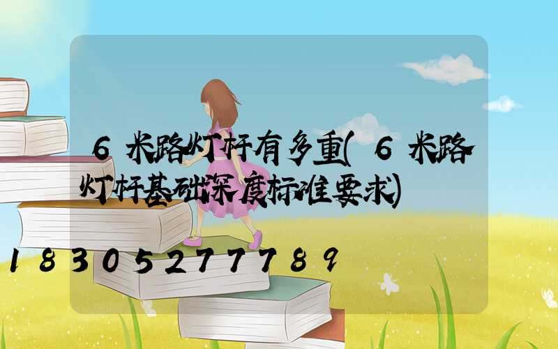 6米路灯杆有多重(6米路灯杆基础深度标准要求)
