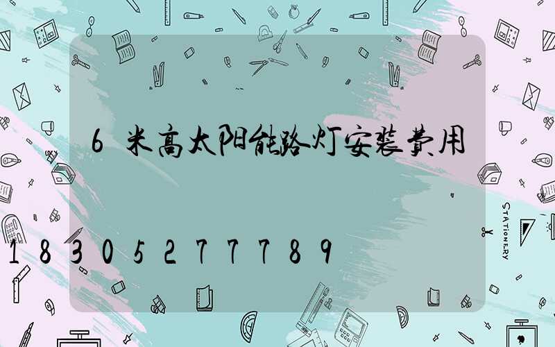 6米高太阳能路灯安装费用