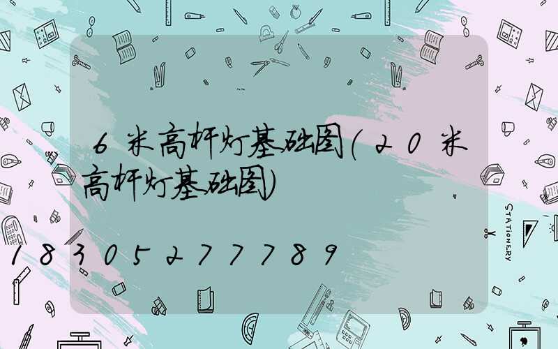 6米高杆灯基础图(20米高杆灯基础图)