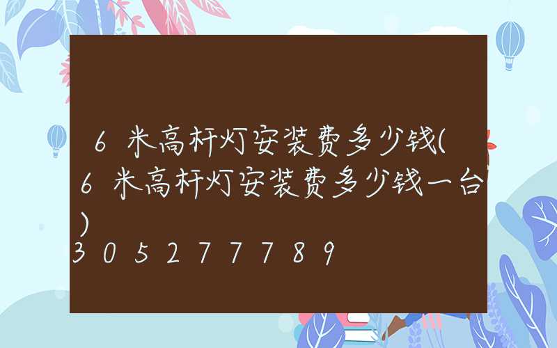 6米高杆灯安装费多少钱(6米高杆灯安装费多少钱一台)