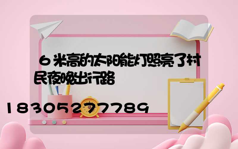 6米高的太阳能灯照亮了村民夜晚出行路