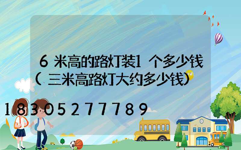 6米高的路灯装1个多少钱(三米高路灯大约多少钱)