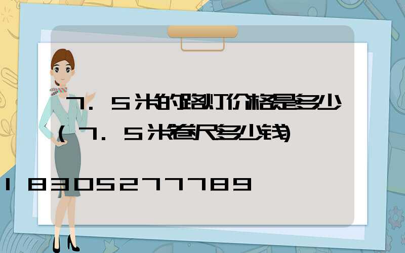 7.5米的路灯价格是多少(7.5米卷尺多少钱)