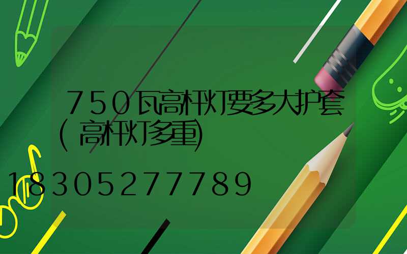 750瓦高杆灯要多大护套(高杆灯多重)