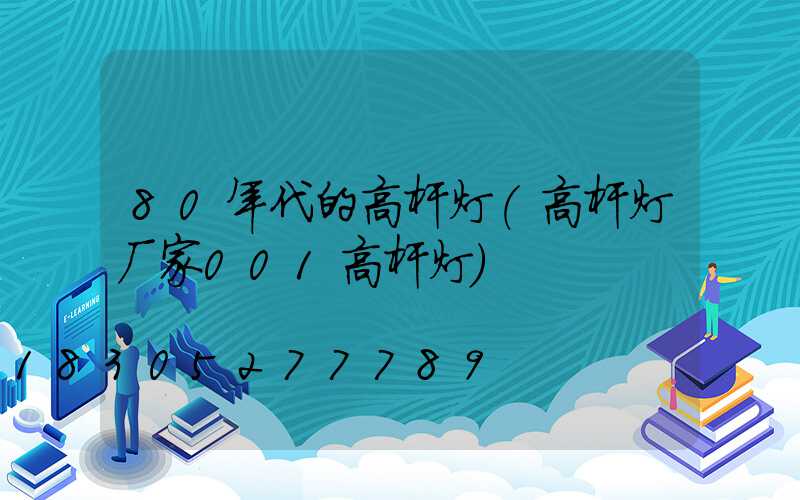 80年代的高杆灯(高杆灯厂家001高杆灯)