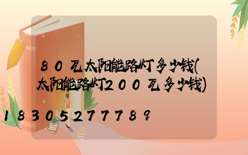 80瓦太阳能路灯多少钱(太阳能路灯200瓦多少钱)