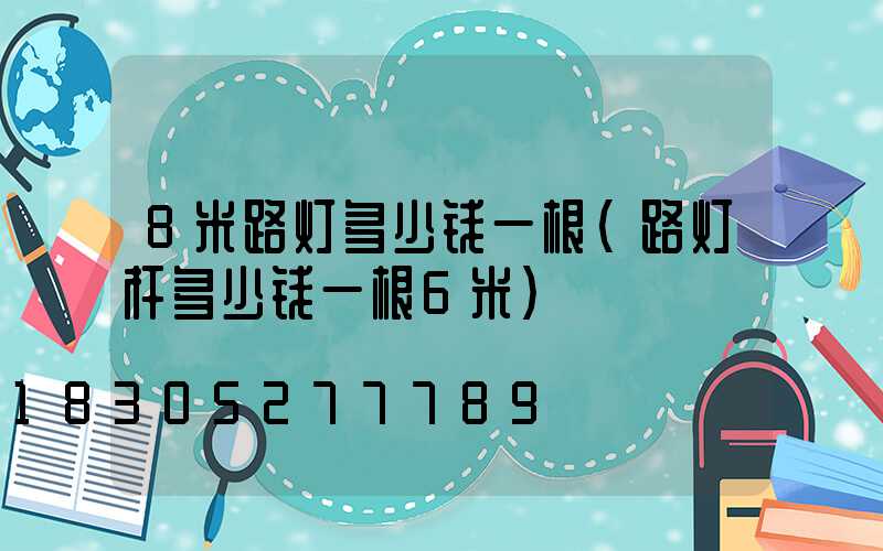 8米路灯多少钱一根(路灯杆多少钱一根6米)