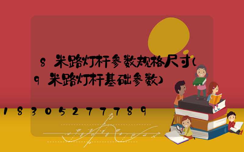 8米路灯杆参数规格尺寸(9米路灯杆基础参数)