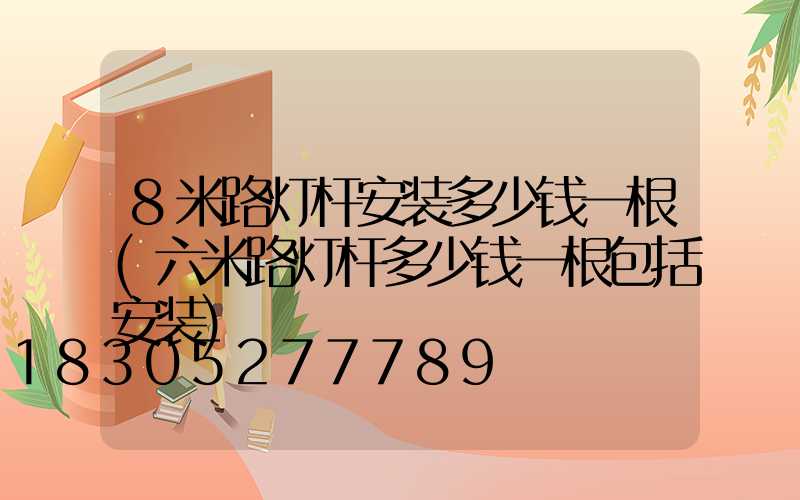 8米路灯杆安装多少钱一根(六米路灯杆多少钱一根包括安装)