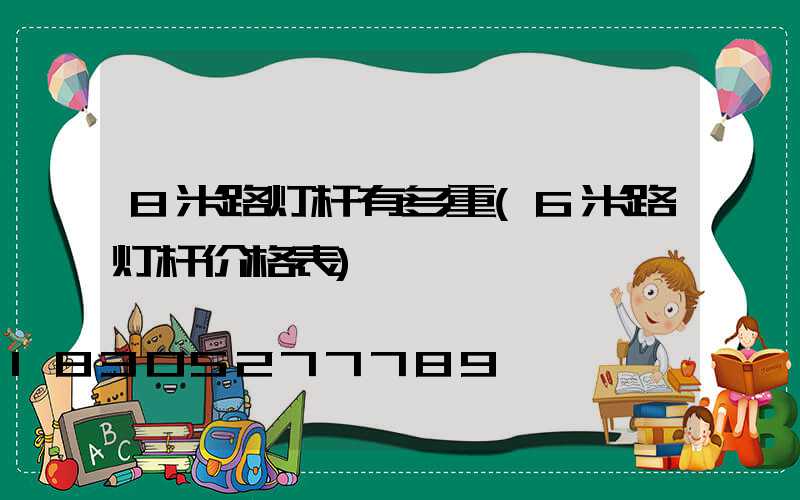 8米路灯杆有多重(6米路灯杆价格表)