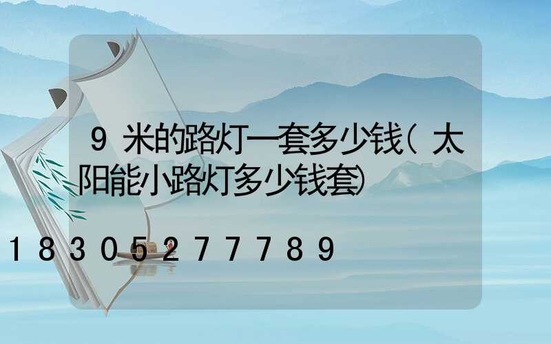 9米的路灯一套多少钱(太阳能小路灯多少钱套)