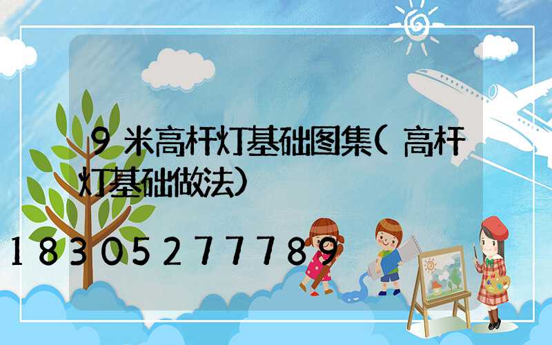 9米高杆灯基础图集(高杆灯基础做法)